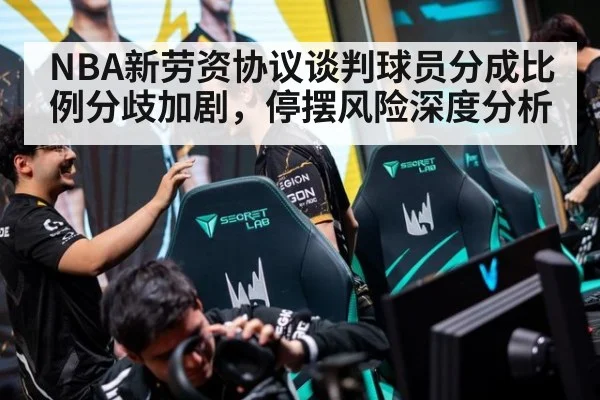 NBA新劳资协议谈判球员分成比例分歧加剧,停摆风险深度分析