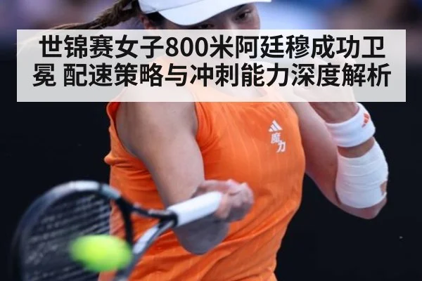 世锦赛女子800米阿廷穆成功卫冕 配速策略与冲刺能力深度解析