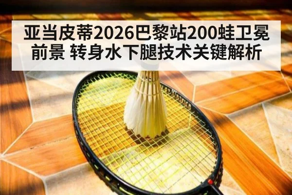 亚当皮蒂2026巴黎站200蛙卫冕前景 转身水下腿技术关键解析