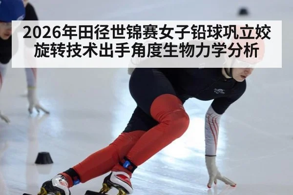 2026年田径世锦赛女子铅球巩立姣旋转技术出手角度生物力学分析