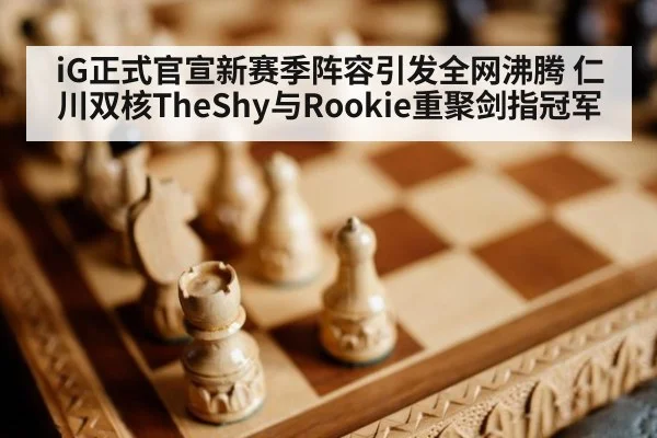 iG正式官宣新赛季阵容引发全网沸腾 仁川双核TheShy与Rookie重聚剑指冠军